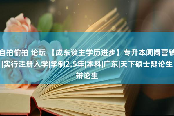 自拍偷拍 论坛 【成东谈主学历进步】专升本阛阓营销|实行注册入学|学制2.5年|本科|广东|天下硕士辩论生