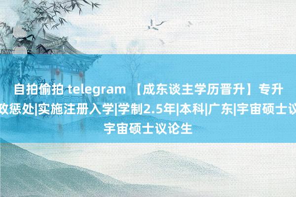 自拍偷拍 telegram 【成东谈主学历晋升】专升本行政惩处|实施注册入学|学制2.5年|本科|广东|宇宙硕士议论生