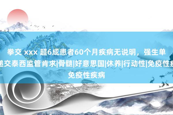 拳交 xxx 超6成患者60个月疾病无说明，强生单抗递交泰西监管肯求|骨髓|好意思国|休养|行动性|免疫性疾病