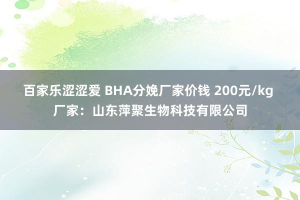 百家乐涩涩爱 BHA分娩厂家价钱 200元/kg 厂家：山东萍聚生物科技有限公司