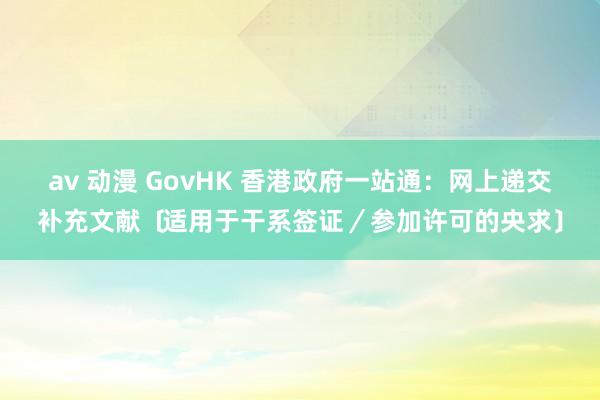 av 动漫 GovHK 香港政府一站通：网上递交补充文献﹝适用于干系签证／参加许可的央求﹞