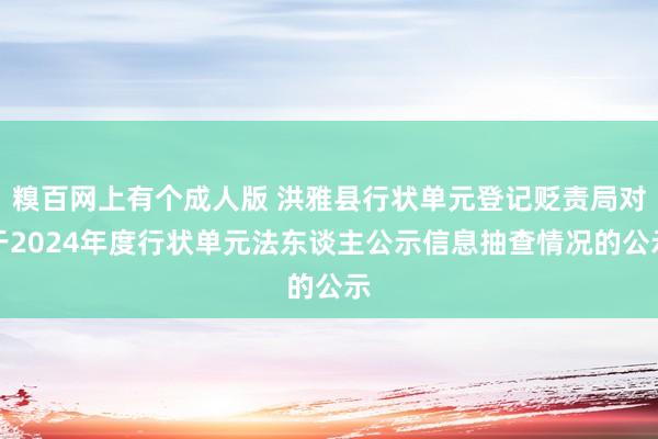 糗百网上有个成人版 洪雅县行状单元登记贬责局对于2024年度行状单元法东谈主公示信息抽查情况的公示