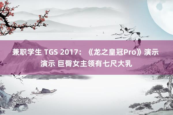 兼职学生 TGS 2017：《龙之皇冠Pro》演示 演示 巨臀女主领有七尺大乳