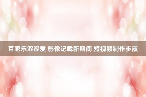 百家乐涩涩爱 影像记载新期间 短视频制作步履