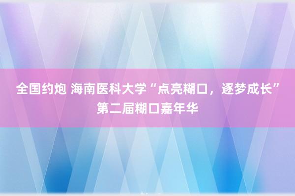 全国约炮 海南医科大学“点亮糊口，逐梦成长”第二届糊口嘉年华