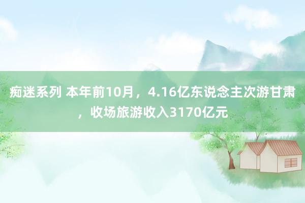 痴迷系列 本年前10月，4.16亿东说念主次游甘肃，收场旅游收入3170亿元