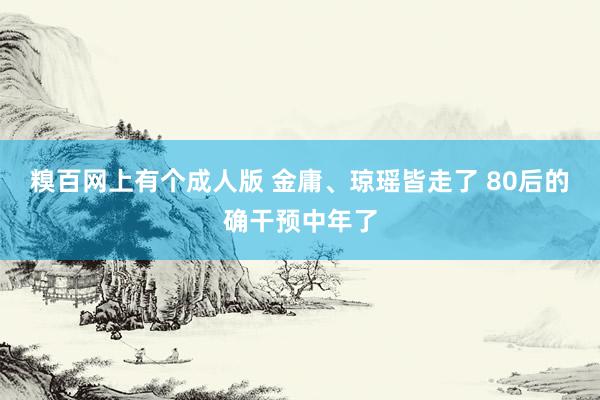 糗百网上有个成人版 金庸、琼瑶皆走了 80后的确干预中年了