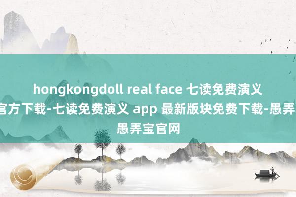 hongkongdoll real face 七读免费演义2024官方下载-七读免费演义 app 最新版块免费下载-愚弄宝官网