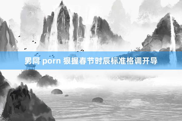 男同 porn 狠握春节时辰标准格调开导