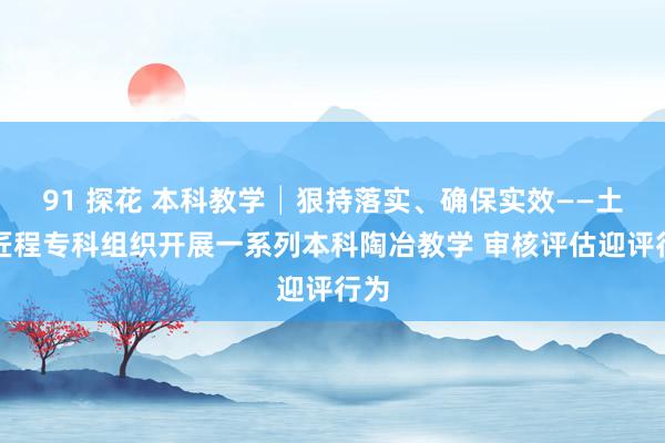 91 探花 本科教学│狠持落实、确保实效——土木匠程专科组织开展一系列本科陶冶教学 审核评估迎评行为