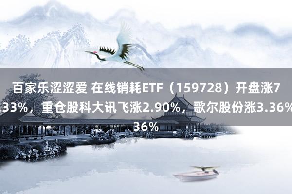 百家乐涩涩爱 在线销耗ETF（159728）开盘涨7.33%，重仓股科大讯飞涨2.90%，歌尔股份涨3.36%