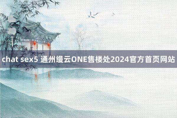 chat sex5 通州缦云ONE售楼处2024官方首页网站