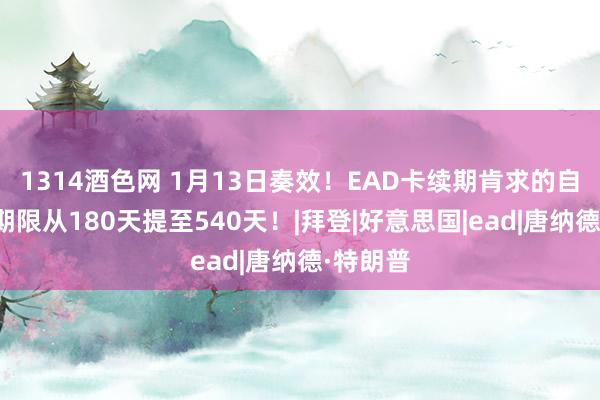 1314酒色网 1月13日奏效！EAD卡续期肯求的自动延伸期限从180天提至540天！|拜登|好意思国|ead|唐纳德·特朗普