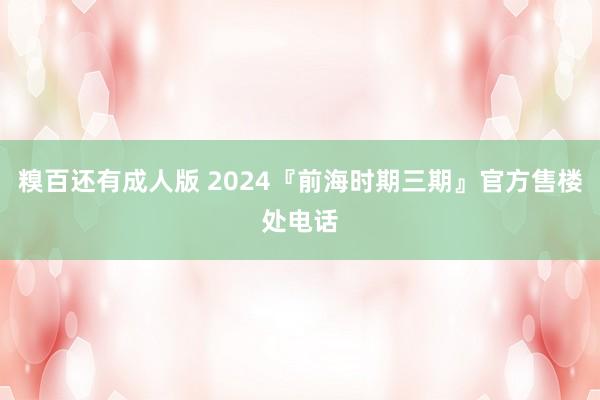 糗百还有成人版 2024『前海时期三期』官方售楼处电话