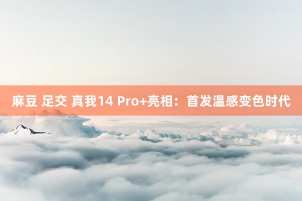 麻豆 足交 真我14 Pro+亮相：首发温感变色时代