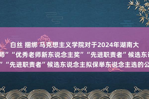 白丝 捆绑 马克想主义学院对于2024年湖南大学“师德尖兵”“优秀老师”“优秀老师新东说念主奖”“先进职责者”候选东说念主拟保举东说念主选的公示