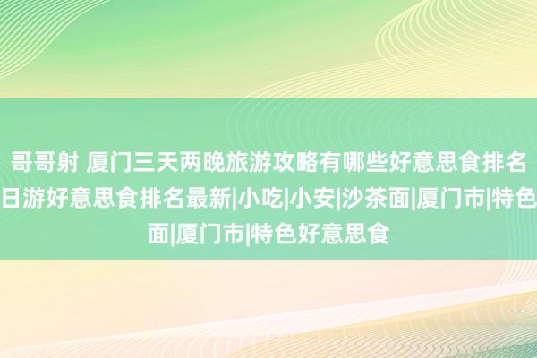 哥哥射 厦门三天两晚旅游攻略有哪些好意思食排名，厦门三日游好意思食排名最新|小吃|小安|沙茶面|厦门市|特色好意思食