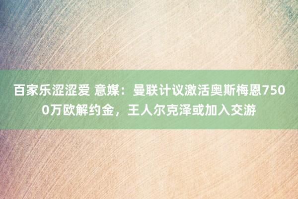 百家乐涩涩爱 意媒：曼联计议激活奥斯梅恩7500万欧解约金，王人尔克泽或加入交游